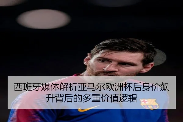 西班牙媒体解析亚马尔欧洲杯后身价飙升背后的多重价值逻辑