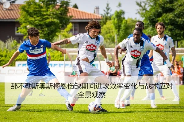 那不勒斯奥斯梅恩伤缺期间进攻效率变化与战术应对全景观察