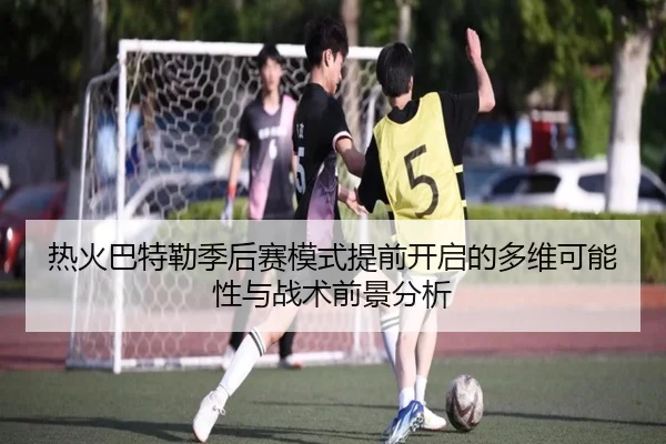 热火巴特勒季后赛模式提前开启的多维可能性与战术前景分析